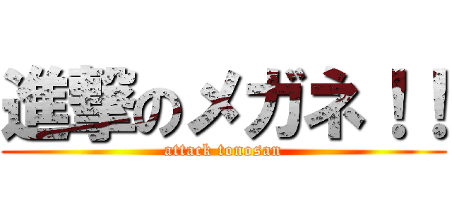 進撃のメガネ！！ (attack tonosan)