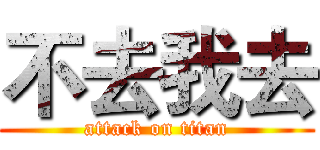 不去我去 (attack on titan)