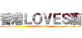 香港ＬＯＶＥＳ酒 (attack on titan)