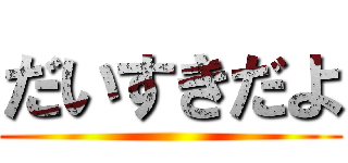 だいすきだよ ()