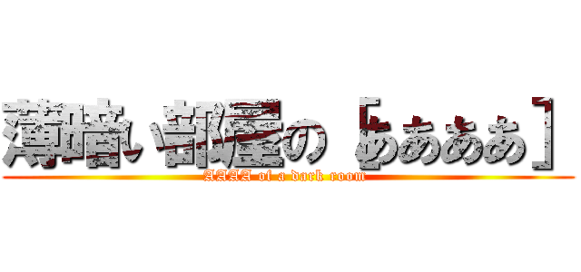 薄暗い部屋の［ああああ］ (AAAA of a dark room )