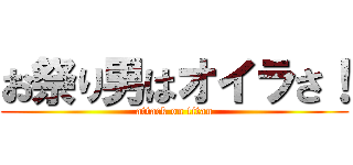 お祭り男はオイラさ！ (attack on titan)