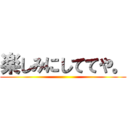 楽しみにしててや。 ()