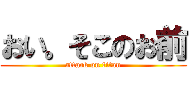 おい。そこのお前 (attack on titan)