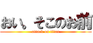 おい。そこのお前 (attack on titan)