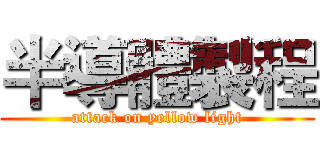 半導體製程 (attack on yellow light)