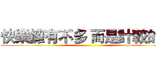 快樂擁有不多 而是計較的少 ()