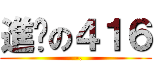 進擊の４１６ (- -.)