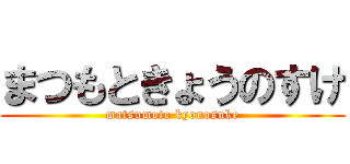 まつもときょうのすけ (matsumoto kyonosuke)