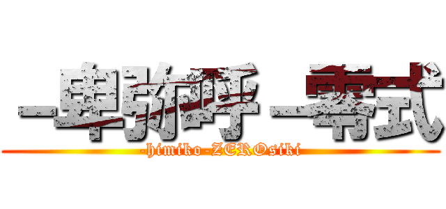 －卑弥呼－零式 (-himiko-ZEROsiki)