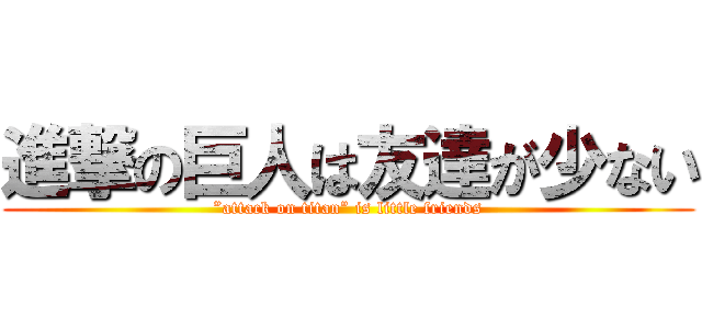 進撃の巨人は友達が少ない (”attack on titan” is little friends)