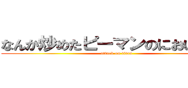 なんか炒めたピーマンのにおいがする (attack on titan)