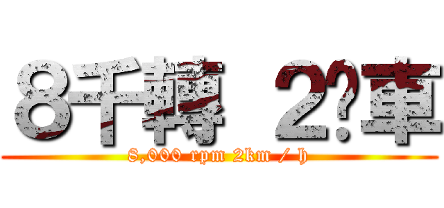 ８千轉 ２咪車 (8,000 rpm 2km / h)