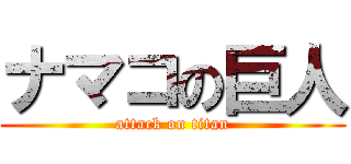 ナマコの巨人 (attack on titan)