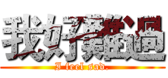 我好難過 (I feel sad.)