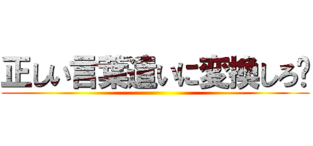 正しい言葉遣いに変換しろ‼ ()