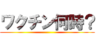 ワクチン何時？ ()