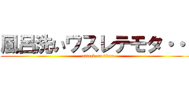 風呂洗いワスレテモタ・・・ (attack on titan)