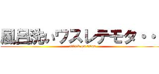 風呂洗いワスレテモタ・・・ (attack on titan)