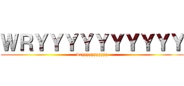 ＷＲＹＹＹＹＹＹＹＹＹＹ (wryyyyyyyyyyy)