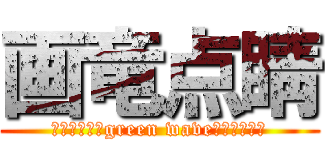 画竜点睛 (　▂▃▅▆▇green wave▇▆▅▃▂▁)