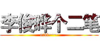 李俊晔个二笔 (erbi~~~)