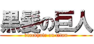 黒髪の巨人 (blackhair on titan)