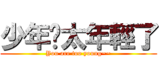 少年你太年輕了 (You are too young~~)