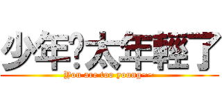 少年你太年輕了 (You are too young~~)