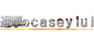 進撃のｃａｓｅｙｌｕｉ (attack on caseylui)