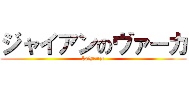 ジャイアンのヴァーカ (baisuneo)