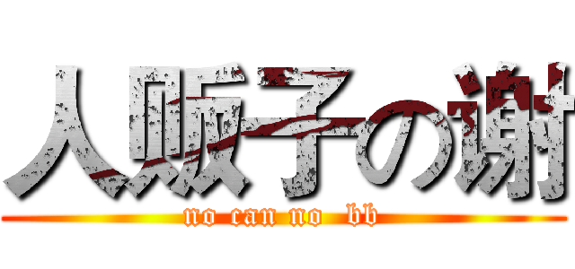 人贩子の谢 (no can no  bb)