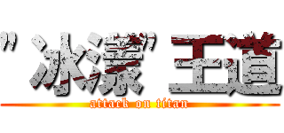 \"冰漾\"王道 (attack on titan)