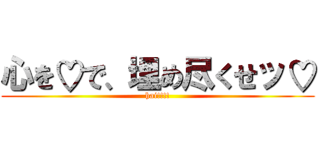 心を♡で、埋め尽くせッ♡ (hai!!!!)