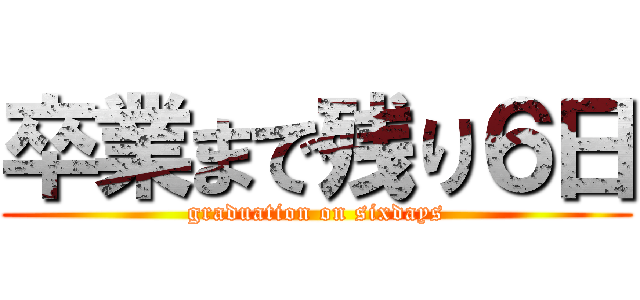 卒業まで残り６日 (graduation on sixdays)