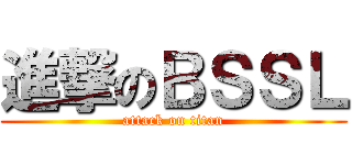 進撃のＢＳＳＬ (attack on titan)