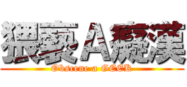 猥褻Ａ癡漢 (Obscene a GEEK)