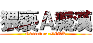 猥褻Ａ癡漢 (Obscene a GEEK)