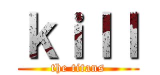 ｋｉｌｌ (the titans)