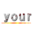 ｙｏｕｒ ()