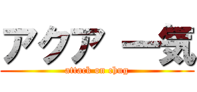 アクア 一気 (attack on chug)