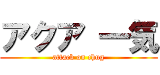 アクア 一気 (attack on chug)