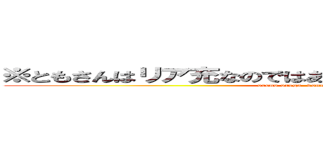 ※ともさんはリア充なのではありません。あれです。○○です。 (oreno orega  konnnani kawaiiwakeganai)