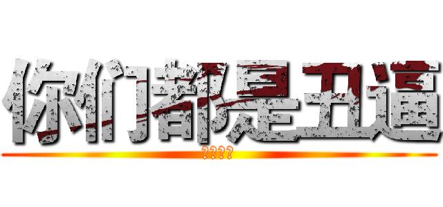 你们都是丑逼 (都没我帅)