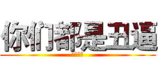 你们都是丑逼 (都没我帅)