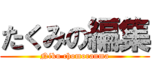 たくみの編集 (Niku chomoranma)