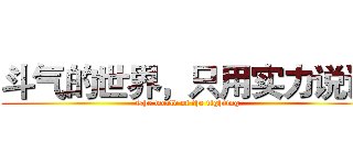 斗气的世界，只用实力说话 (The world of the fighting)