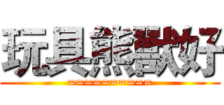 玩具熊獸好 (==========)