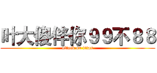 叶大傻伴你９９不８８ (attack on titan)