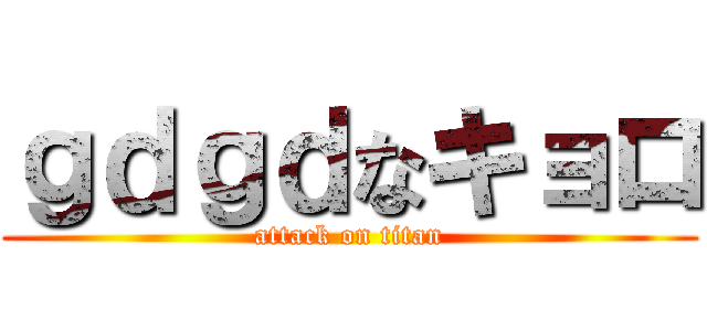 ｇｄｇｄなキョロ (attack on titan)